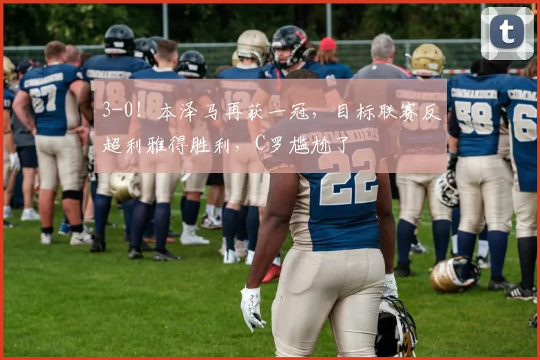 3-0！本泽马再获一冠，目标联赛反超利雅得胜利，C罗尴尬了