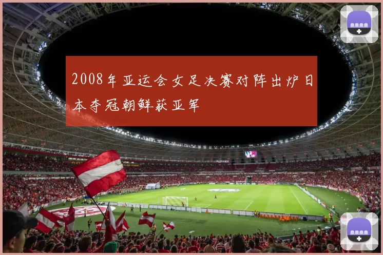 2008年亚运会女足决赛对阵出炉日本夺冠朝鲜获亚军
