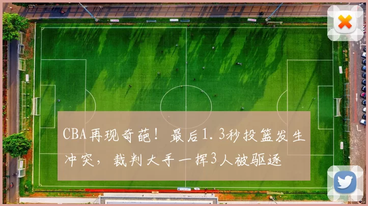 CBA再现奇葩！最后1.3秒投篮发生冲突，裁判大手一挥3人被驱逐