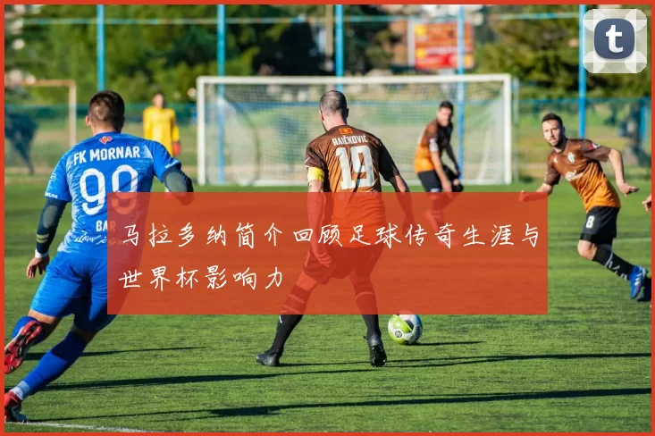 马拉多纳简介回顾足球传奇生涯与世界杯影响力