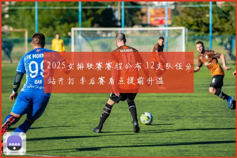 2025女排联赛赛程公布 12支队伍分站开打 季后赛看点提前升温