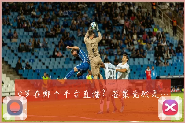 c罗在哪个平台直播?答案竟然是……