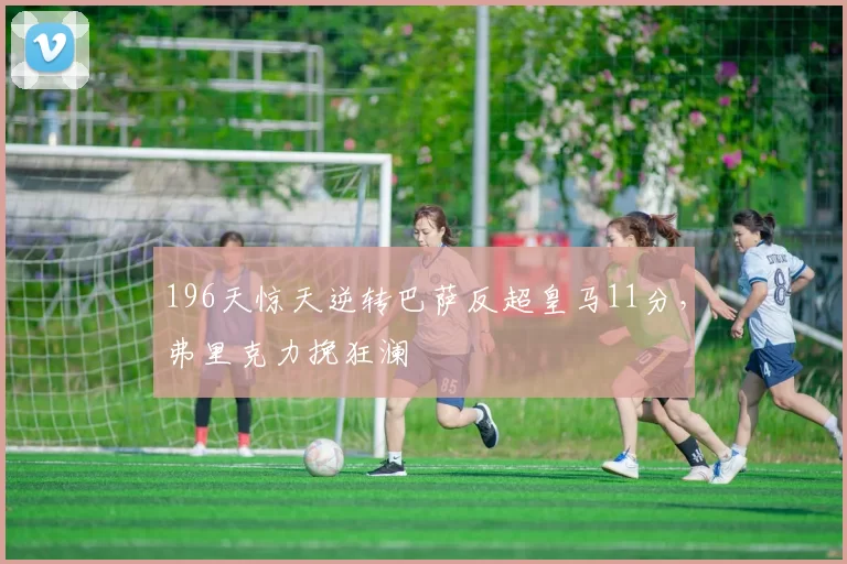 196天惊天逆转巴萨反超皇马11分，弗里克力挽狂澜
