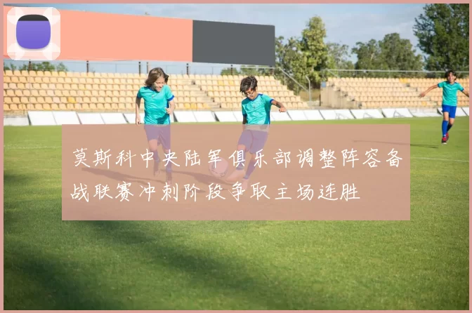 莫斯科中央陆军俱乐部调整阵容备战联赛冲刺阶段争取主场连胜