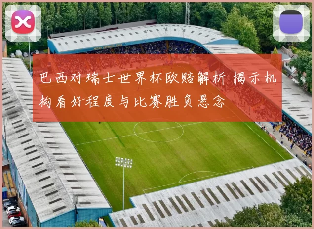 巴西对瑞士世界杯欧赔解析 揭示机构看好程度与比赛胜负悬念