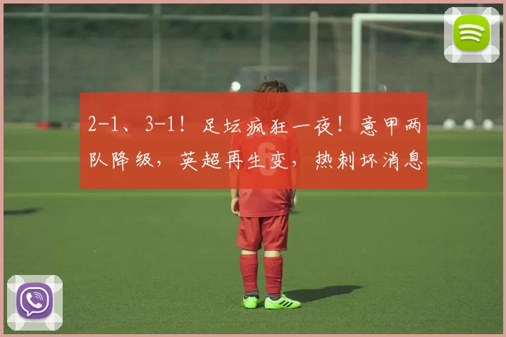 2-1、3-1！足坛疯狂一夜！意甲两队降级，英超再生变，热刺坏消息_联赛_莱切_赫罗纳