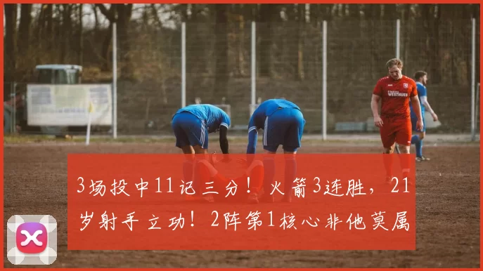 3场投中11记三分!火箭3连胜,21岁射手立功!2阵第1核心非他莫属