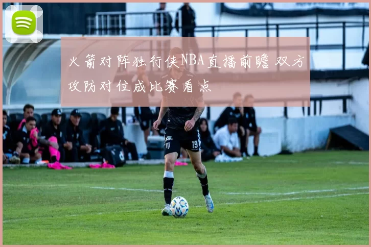 火箭对阵独行侠NBA直播前瞻 双方攻防对位成比赛看点