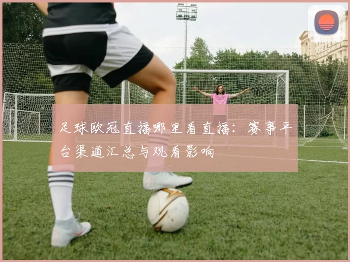足球欧冠直播哪里看直播：赛事平台渠道汇总与观看影响