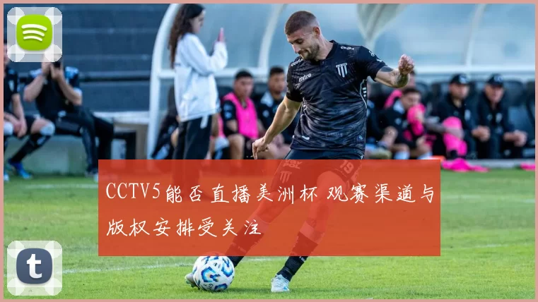CCTV5能否直播美洲杯 观赛渠道与版权安排受关注