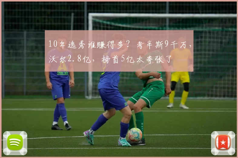 10年选秀谁赚得多？考辛斯9千万，沃尔2.8亿，榜首5亿太夸张了