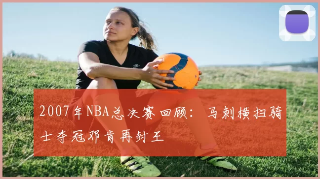 2007年NBA总决赛回顾：马刺横扫骑士夺冠邓肯再封王