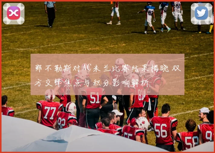 那不勒斯对AC米兰比赛结果揭晓 双方交锋焦点与积分影响解析