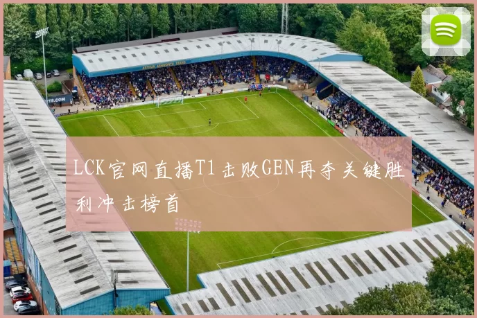 LCK官网直播T1击败GEN再夺关键胜利冲击榜首