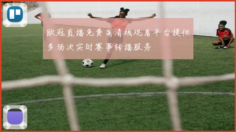欧冠直播免费高清线观看平台提供多场次实时赛事转播服务