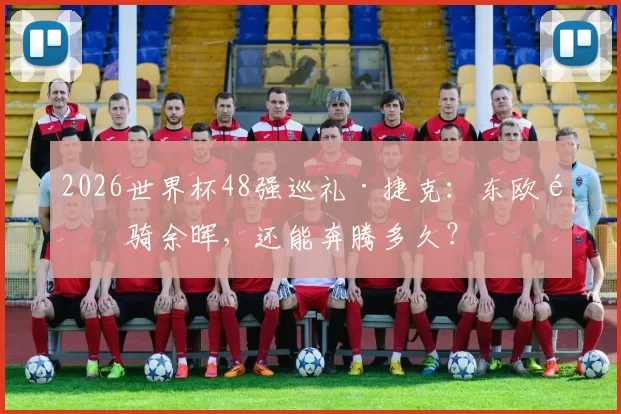 2026世界杯48强巡礼·捷克：东欧铁骑余晖，还能奔腾多久？