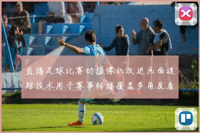 直播足球比赛的摄像机改进画面追踪技术用于赛事转播覆盖多角度看点
