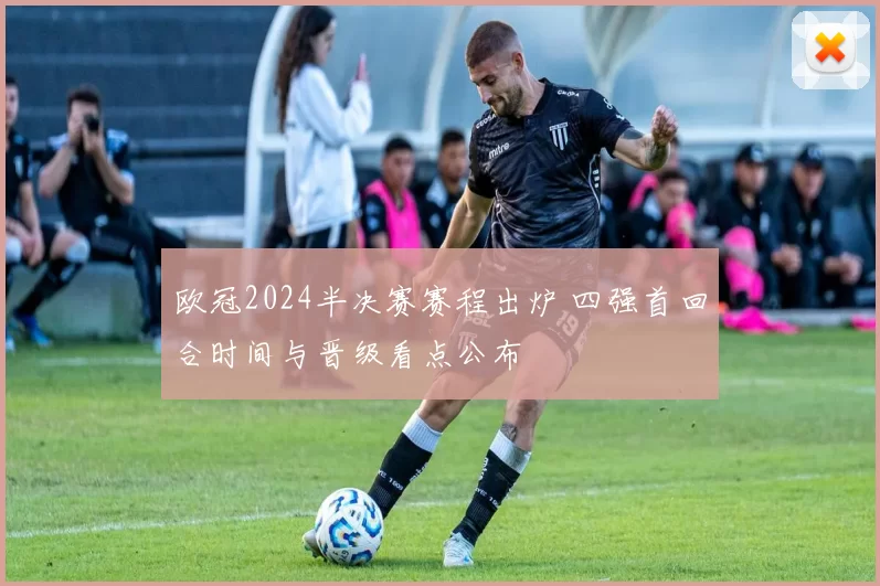 欧冠2024半决赛赛程出炉 四强首回合时间与晋级看点公布