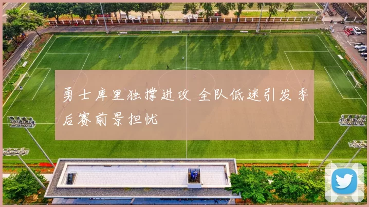 勇士库里独撑进攻 全队低迷引发季后赛前景担忧