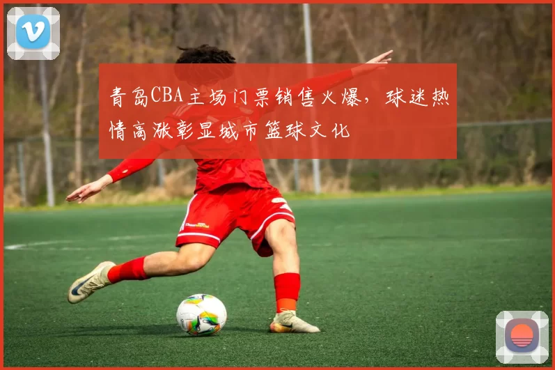 青岛CBA主场门票销售火爆,球迷热情高涨彰显城市篮球文化
