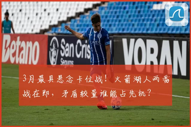 3月最具悬念卡位战!火箭湖人两番战在即,矛盾较量谁能占先机?