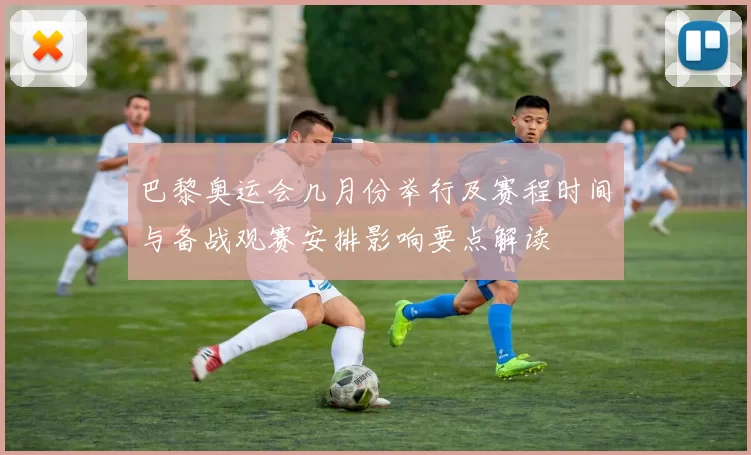 巴黎奥运会几月份举行及赛程时间与备战观赛安排影响要点解读