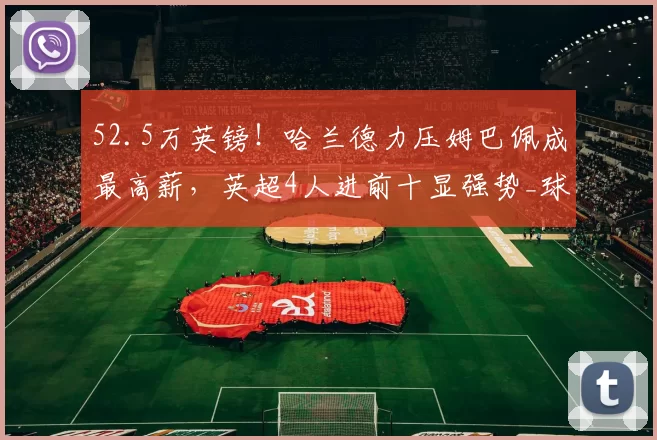 52.5万英镑！哈兰德力压姆巴佩成最高薪，英超4人进前十显强势_球员_榜单_曼联