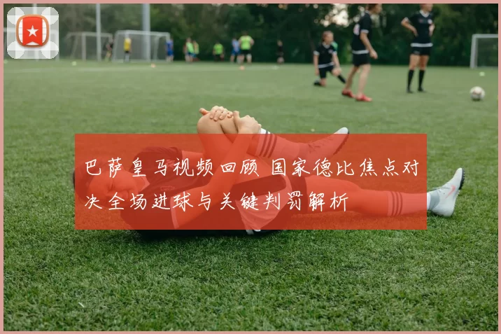 巴萨皇马视频回顾 国家德比焦点对决全场进球与关键判罚解析