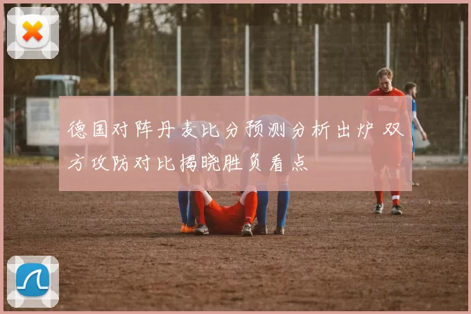 德国对阵丹麦比分预测分析出炉 双方攻防对比揭晓胜负看点