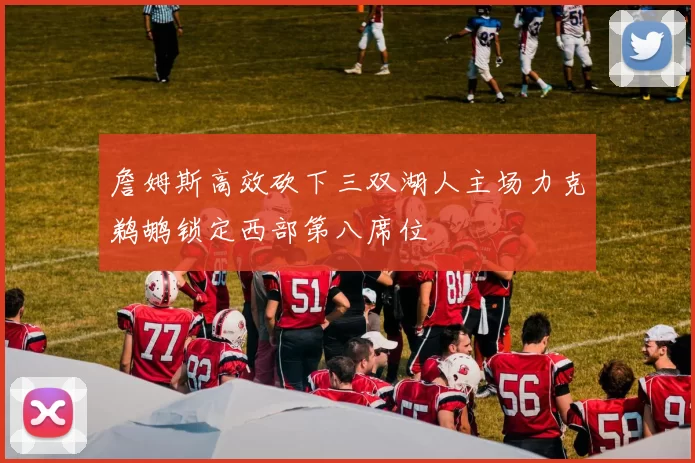 詹姆斯高效砍下三双湖人主场力克鹈鹕锁定西部第八席位