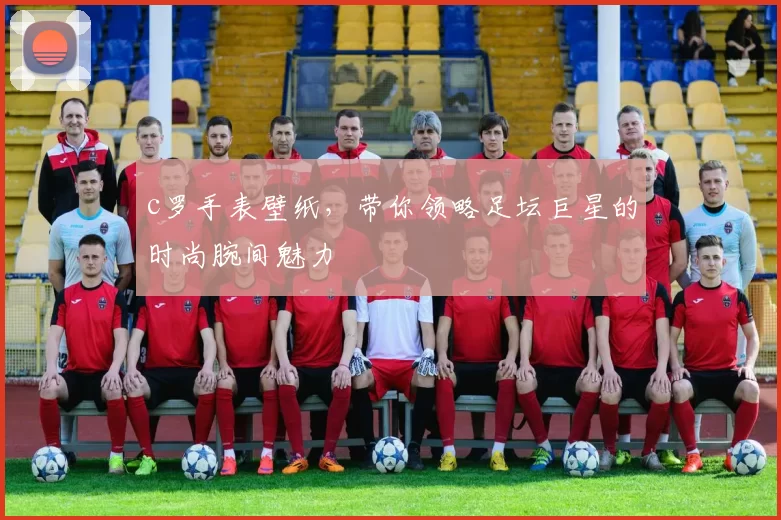 c罗手表壁纸，带你领略足坛巨星的时尚腕间魅力