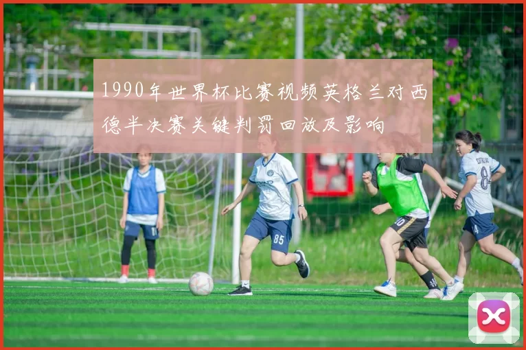 1990年世界杯比赛视频英格兰对西德半决赛关键判罚回放及影响