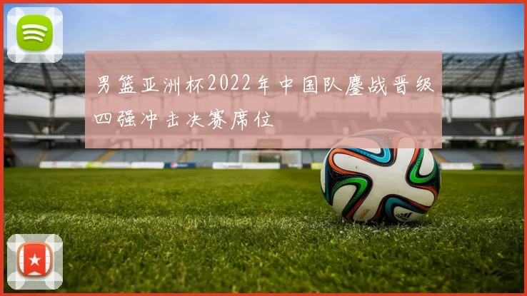 男篮亚洲杯2022年中国队鏖战晋级四强冲击决赛席位