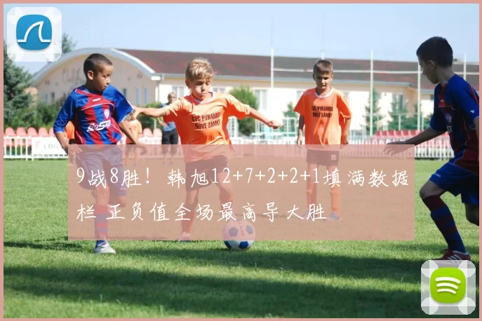 9战8胜！韩旭12+7+2+2+1填满数据栏 正负值全场最高导大胜