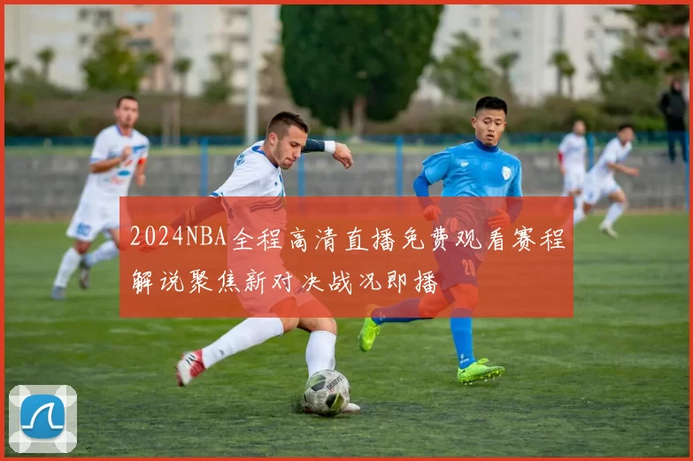 2024NBA全程高清直播免费观看赛程解说聚焦新对决战况即播