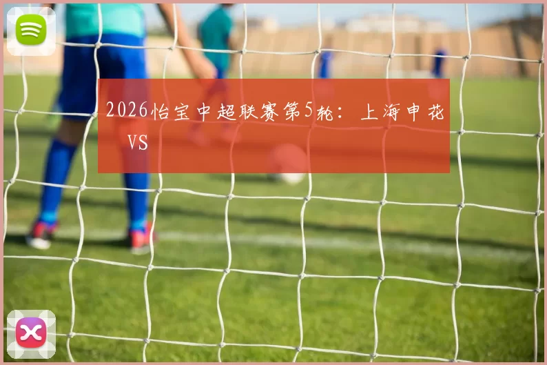 2026怡宝中超联赛第5轮:上海申花 VS