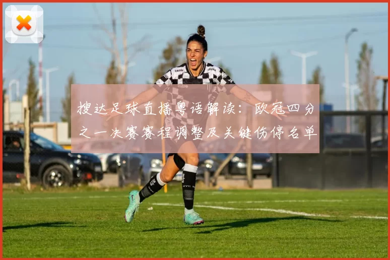 搜达足球直播粤语解读：欧冠四分之一决赛赛程调整及关键伤停名单影响