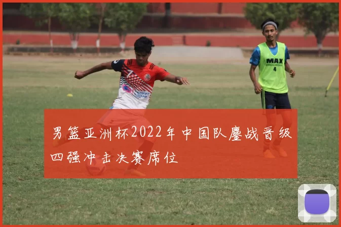 男篮亚洲杯2022年中国队鏖战晋级四强冲击决赛席位