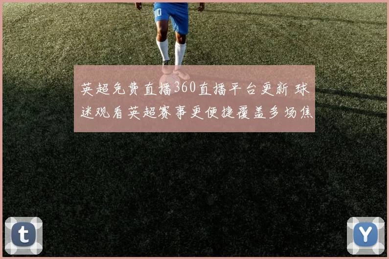 英超免费直播360直播平台更新 球迷观看英超赛事更便捷覆盖多场焦点战