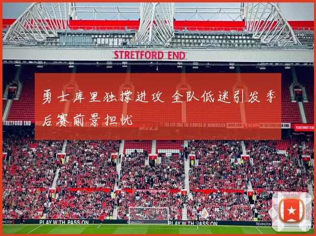 勇士库里独撑进攻 全队低迷引发季后赛前景担忧