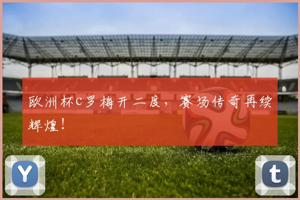 欧洲杯c罗梅开二度,赛场传奇再续辉煌!