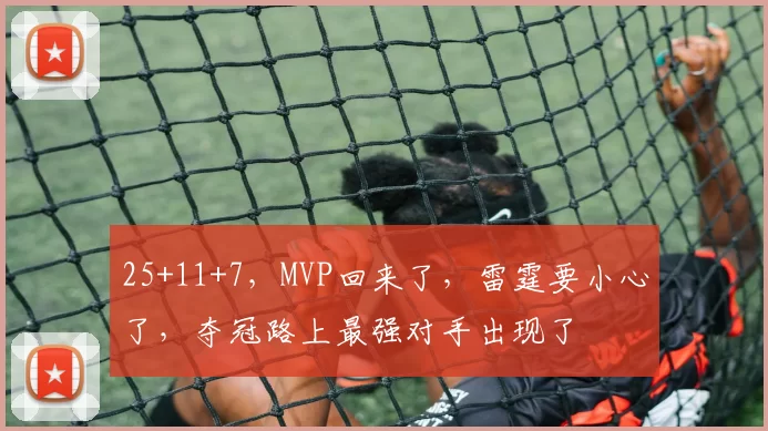 25+11+7，MVP回来了，雷霆要小心了，夺冠路上最强对手出现了