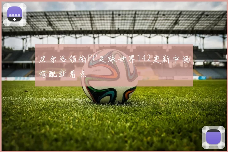 皮尔洛领衔FC足球世界142更新中场搭配新看点