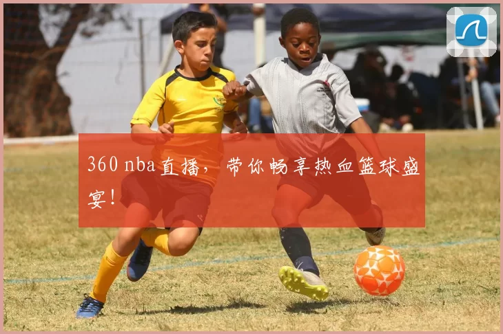 360 nba直播，带你畅享热血篮球盛宴！