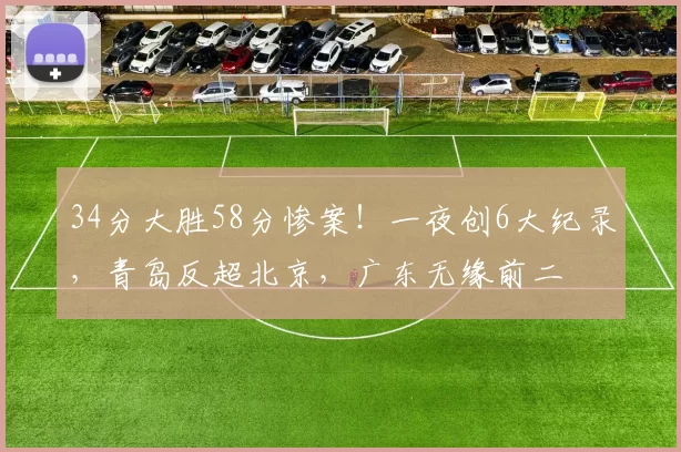 34分大胜58分惨案！一夜创6大纪录，青岛反超北京，广东无缘前二