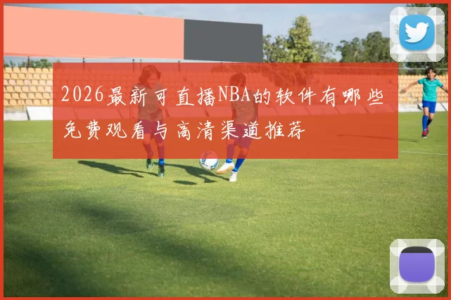 2026最新可直播NBA的软件有哪些 免费观看与高清渠道推荐