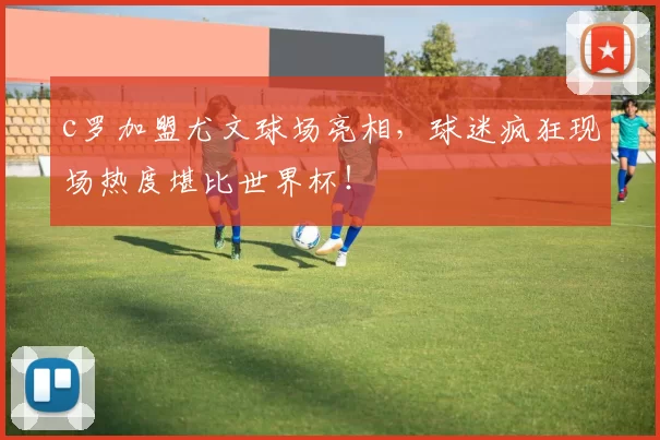 c罗加盟尤文球场亮相，球迷疯狂现场热度堪比世界杯！