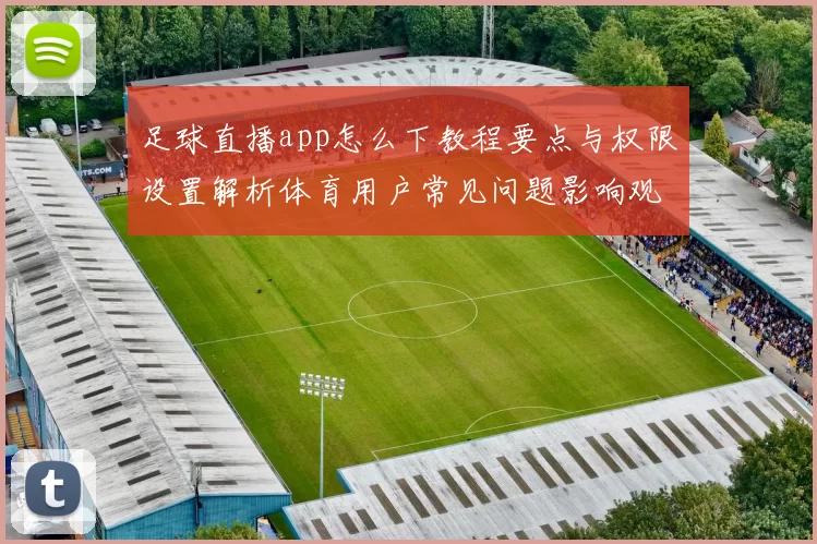 足球直播app怎么下教程要点与权限设置解析体育用户常见问题影响观看