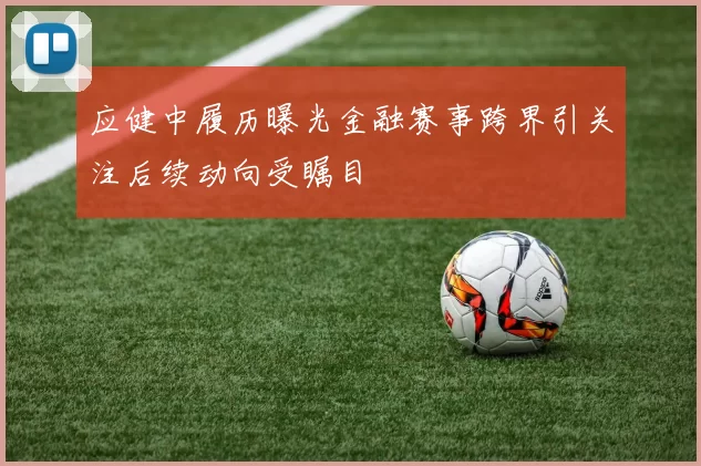 应健中履历曝光金融赛事跨界引关注后续动向受瞩目