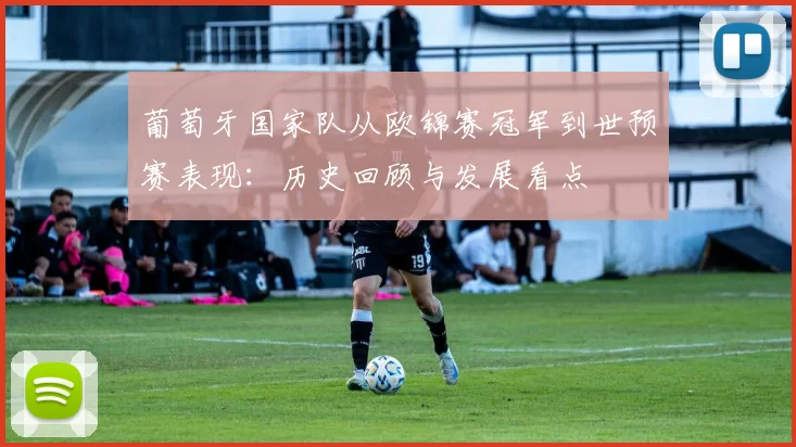 葡萄牙国家队从欧锦赛冠军到世预赛表现：历史回顾与发展看点